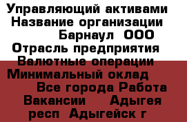 Управляющий активами › Название организации ­ MD-Trade-Барнаул, ООО › Отрасль предприятия ­ Валютные операции › Минимальный оклад ­ 50 000 - Все города Работа » Вакансии   . Адыгея респ.,Адыгейск г.